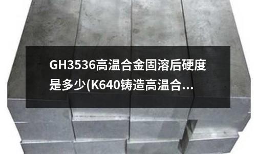 GH3536高溫合金固溶后硬度是多少(K640鑄造高溫合金)