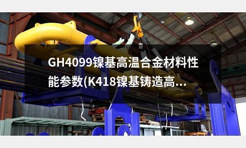 GH4099鎳基高溫合金材料性能參數(K418鎳基鑄造高溫合金 棒材標準)