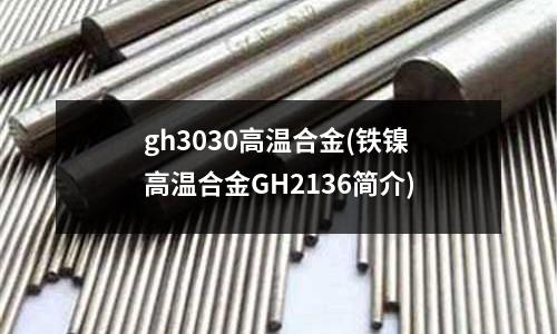 gh3030高溫合金(鐵鎳高溫合金GH2136簡介)