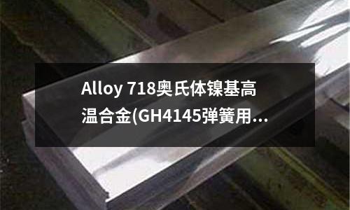 Alloy 718奧氏體鎳基高溫合金(GH4145彈簧用鎳基高溫合金)