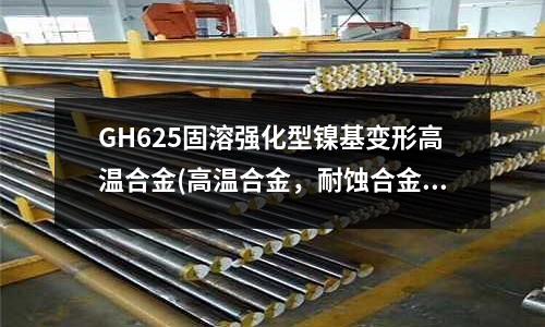 GH625固溶強化型鎳基變形高溫合金(高溫合金，耐蝕合金,耐腐蝕鋼)