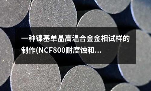 一種鎳基單晶高溫合金金相試樣的制作(NCF800耐腐蝕和耐熱高溫合金棒材)
