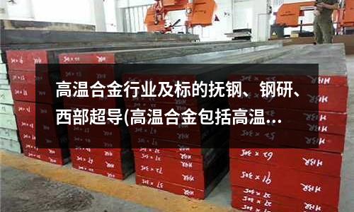 高溫合金行業及標的撫鋼、鋼研、西部超導(高溫合金包括高溫鈷基合金)