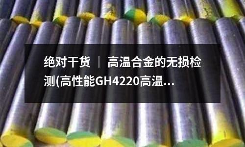 絕對干貨 ｜ 高溫合金的無損檢測(高性能GH4220高溫合金板 中板工藝)