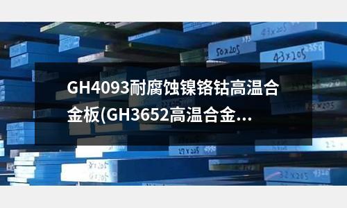 GH4093耐腐蝕鎳鉻鈷高溫合金板(GH3652高溫合金成分性能用途簡介)