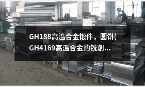 GH188高溫合金鍛件，圓餅(GH4169高溫合金的銑削加工)