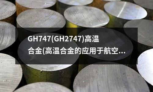GH747(GH2747)高溫合金(高溫合金的應(yīng)用于航空發(fā)動(dòng)機(jī))
