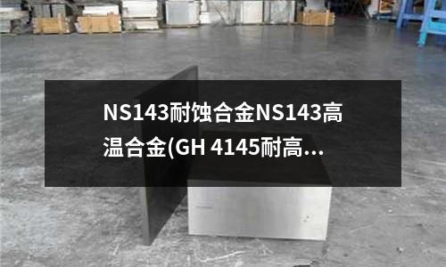 NS143耐蝕合金NS143高溫合金(GH 4145耐高溫合金有效工作溫度)