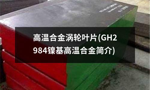 高溫合金渦輪葉片(GH2984鎳基高溫合金簡介)