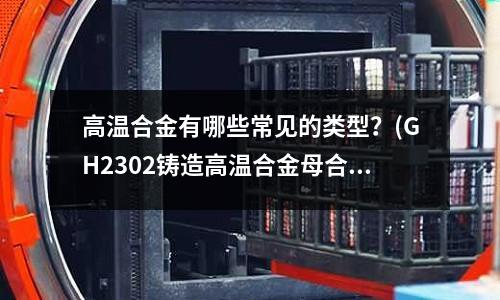 高溫合金有哪些常見的類型？(GH2302鑄造高溫合金母合金化學成分)