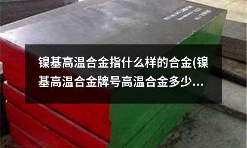 鎳基高溫合金指什么樣的合金(鎳基高溫合金牌號高溫合金多少錢一公斤)