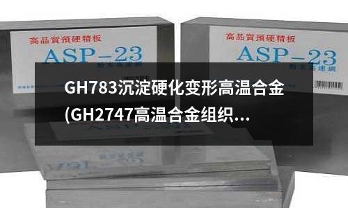 GH783沉淀硬化變形高溫合金(GH2747高溫合金組織及性能)