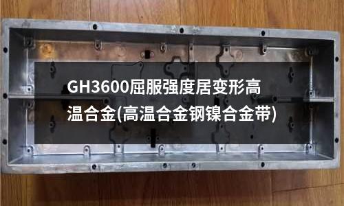 GH3600屈服強度居變形高溫合金(高溫合金鋼鎳合金帶)