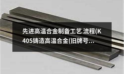 先進(jìn)高溫合金制備工藝 流程(K405鑄造高溫合金(舊牌號(hào)：K5))