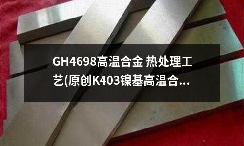GH4698高溫合金 熱處理工藝(原創K403鎳基高溫合金材料介紹)