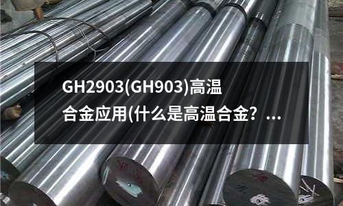 GH2903(GH903)高溫合金應用(什么是高溫合金？高溫合金的發展歷程)
