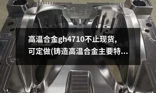 高溫合金gh4710不止現貨,可定做(鑄造高溫合金主要特點有哪些)