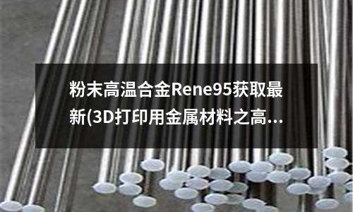 粉末高溫合金Rene95獲取最新(3D打印用金屬材料之高溫合金)