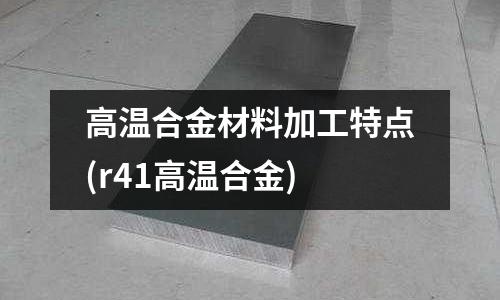 高溫合金材料加工特點(r41高溫合金)