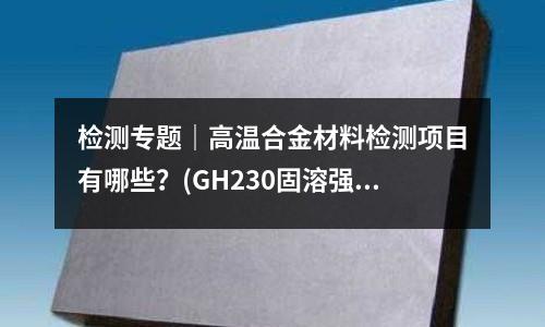 檢測專題｜高溫合金材料檢測項目有哪些？(GH230固溶強化型高溫合金鍛件)