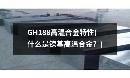 GH188高溫合金特性(什么是鎳基高溫合金？)