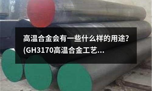 高溫合金會有一些什么樣的用途？(GH3170高溫合金工藝標準)