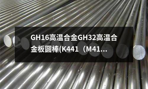 GH16高溫合金GH32高溫合金板圓棒(K441（M41）鎳基鑄造高溫合金介紹)