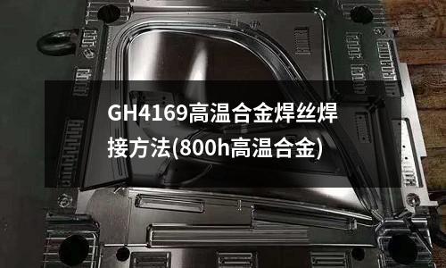 GH4169高溫合金焊絲焊接方法(800h高溫合金)