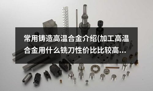 常用鑄造高溫合金介紹(加工高溫合金用什么銑刀性價比比較高？)