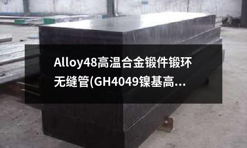 Alloy48高溫合金鍛件鍛環無縫管(GH4049鎳基高溫合金介紹鎳基難變形)