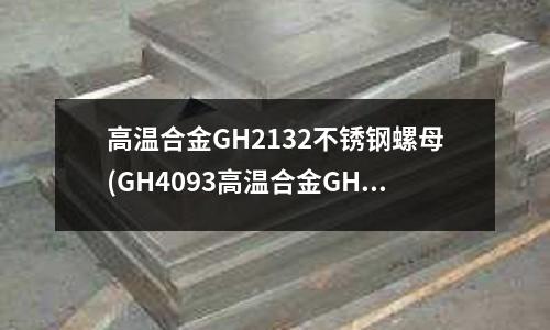 高溫合金GH2132不銹鋼螺母(GH4093高溫合金GH93化學成分)