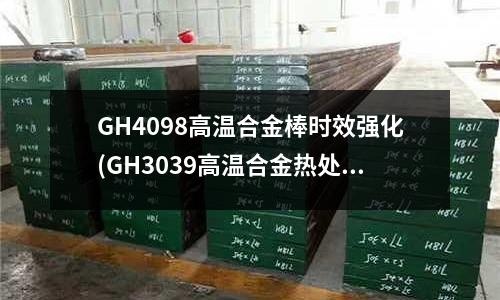 GH4098高溫合金棒時效強化(GH3039高溫合金熱處理工藝)