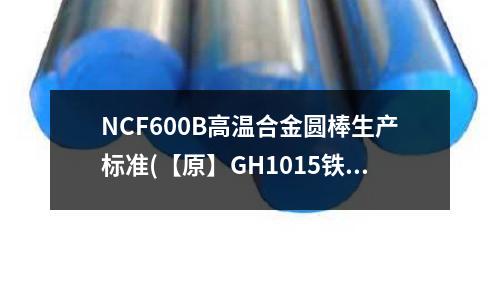 NCF600B高溫合金圓棒生產標準(【原】GH1015鐵基高溫合金)