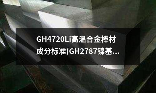 GH4720Li高溫合金棒材 成分標準(GH2787鎳基變形高溫合金)