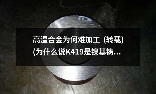 高溫合金為何難加工  (轉(zhuǎn)載)(為什么說(shuō)K419是鎳基鑄造高溫合金)