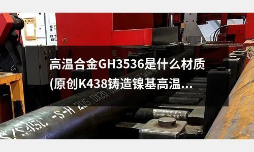 高溫合金GH3536是什么材質(原創K438鑄造鎳基高溫合金材料介紹)