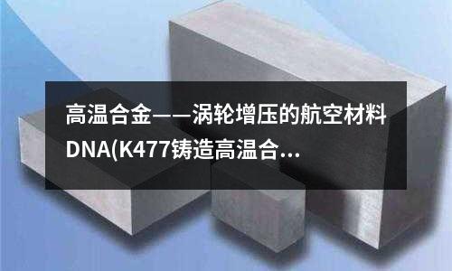 高溫合金——渦輪增壓的航空材料DNA(K477鑄造高溫合金)