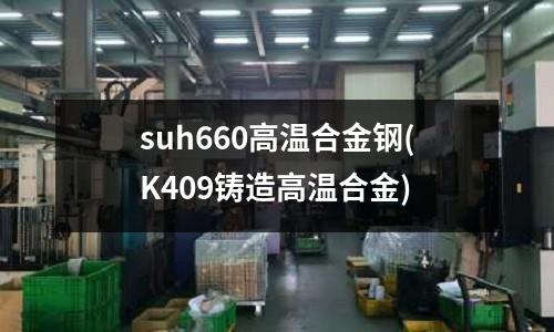 suh660高溫合金鋼(K409鑄造高溫合金)