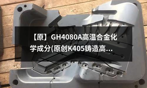【原】GH4080A高溫合金化學成分(原創K405鑄造高溫合金材料介紹)