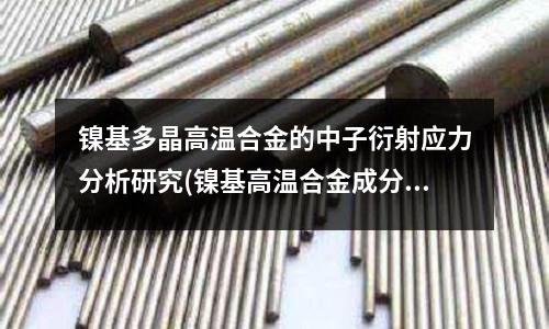 鎳基多晶高溫合金的中子衍射應力分析研究(鎳基高溫合金成分和性能原來是這些！)