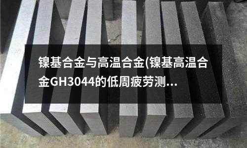 鎳基合金與高溫合金(鎳基高溫合金GH3044的低周疲勞測試)
