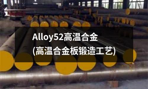 Alloy52高溫合金(高溫合金板鍛造工藝)