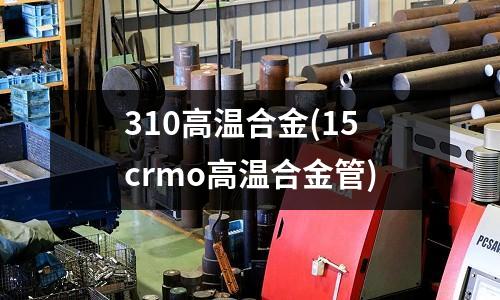 310高溫合金(15crmo高溫合金管)