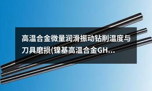 高溫合金微量潤滑振動鉆削溫度與刀具磨損(鎳基高溫合金GH4698物理性能介紹)