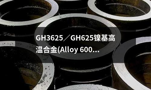 GH3625／GH625鎳基高溫合金(Alloy 600鎳基高溫合金)