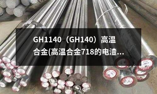 GH1140（GH140）高溫合金(高溫合金718的電渣力學資訊)