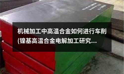 機械加工中高溫合金如何進行車削(鎳基高溫合金電解加工研究)