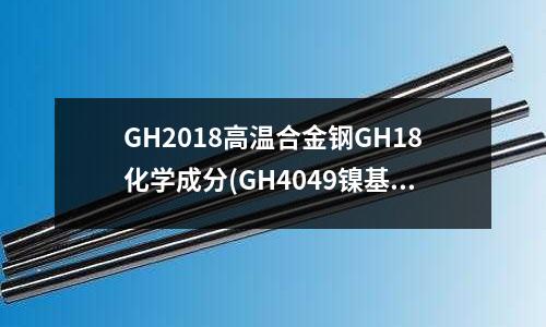 GH2018高溫合金鋼GH18化學成分(GH4049鎳基高溫合金化學成分)