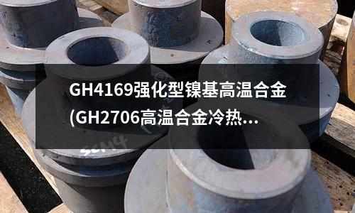 GH4169強化型鎳基高溫合金(GH2706高溫合金冷熱加工性能)