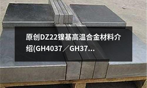 原創DZ22鎳基高溫合金材料介紹(GH4037／GH37高溫合金)